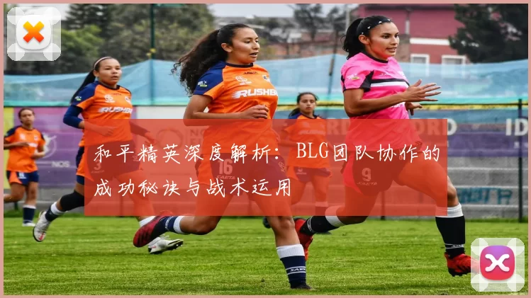 和平精英深度解析：BLG团队协作的成功秘诀与战术运用