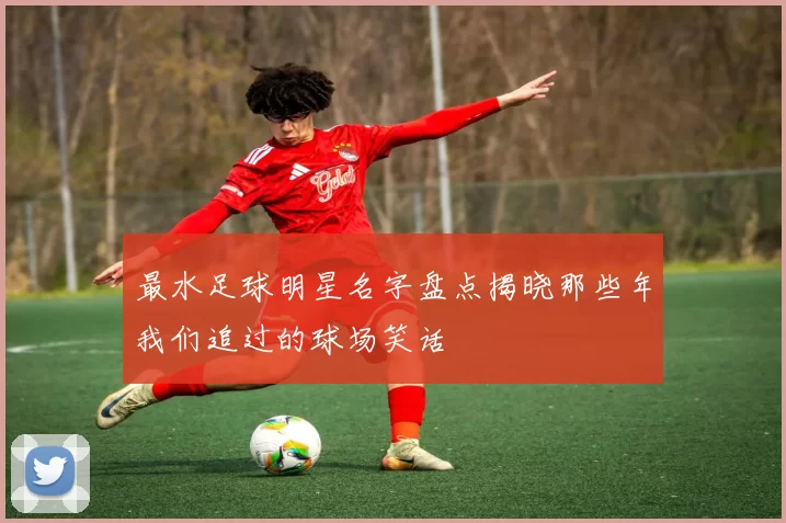 最水足球明星名字盘点揭晓那些年我们追过的球场笑话