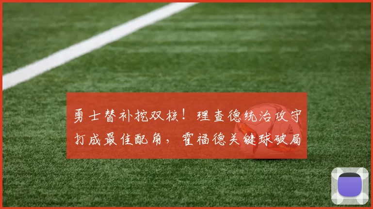 勇士替补挖双核！理查德统治攻守打成最佳配角，霍福德关键球破局