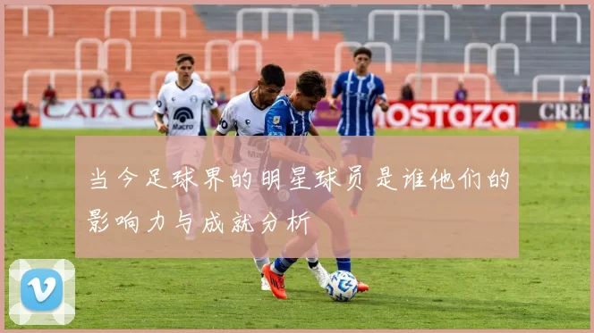 当今足球界的明星球员是谁他们的影响力与成就分析