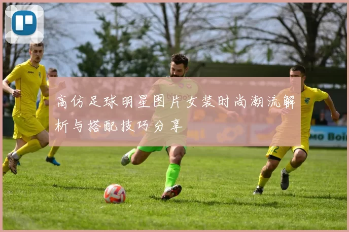 高仿足球明星图片女装时尚潮流解析与搭配技巧分享