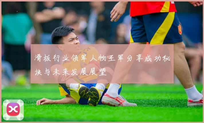 滑板行业领军人物王军分享成功秘诀与未来发展展望