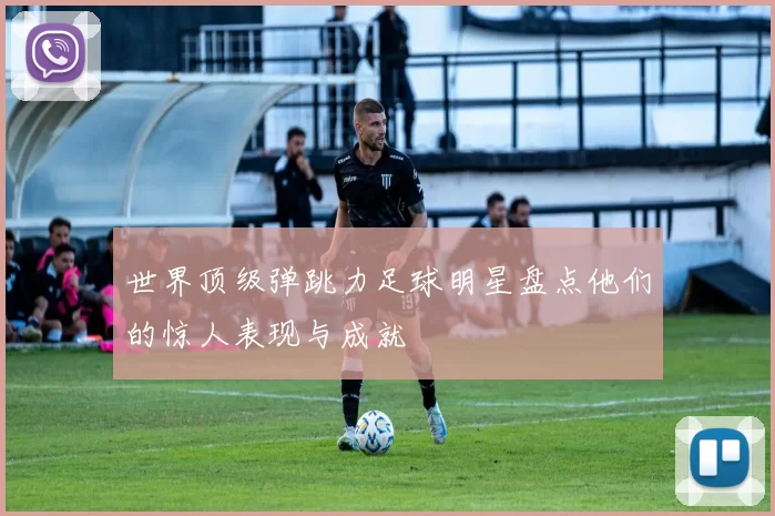 世界顶级弹跳力足球明星盘点他们的惊人表现与成就