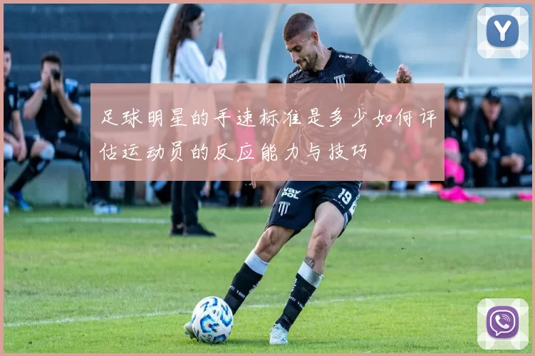 足球明星的手速标准是多少如何评估运动员的反应能力与技巧