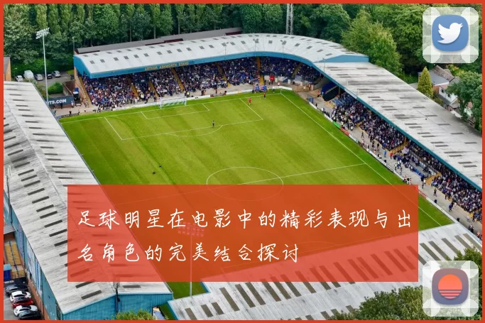 足球明星在电影中的精彩表现与出名角色的完美结合探讨