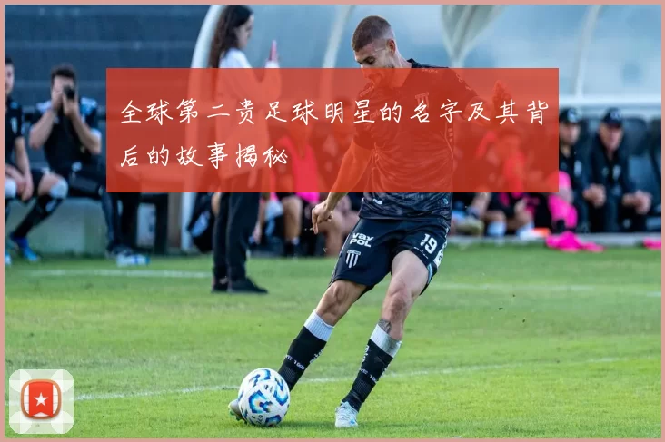 全球第二贵足球明星的名字及其背后的故事揭秘