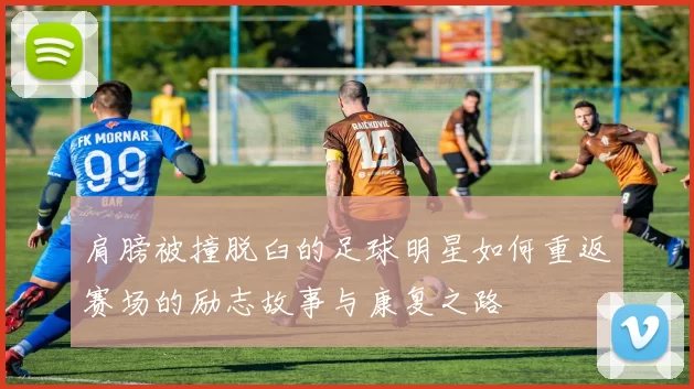 肩膀被撞脱臼的足球明星如何重返赛场的励志故事与康复之路