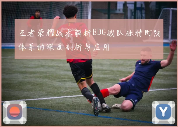 王者荣耀战术解析EDG战队独特盯防体系的深度剖析与应用