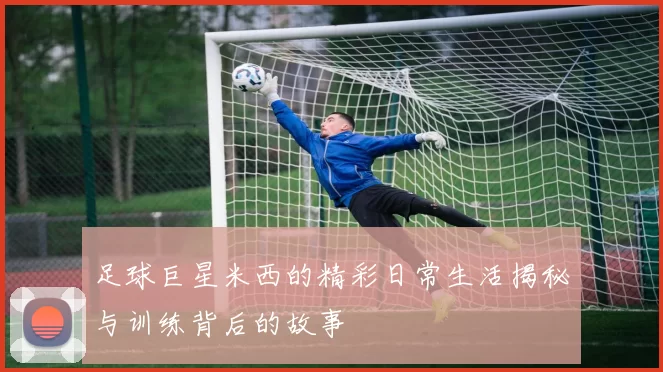 足球巨星米西的精彩日常生活揭秘与训练背后的故事