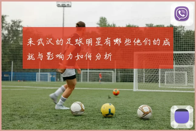 来武汉的足球明星有哪些他们的成就与影响力如何分析