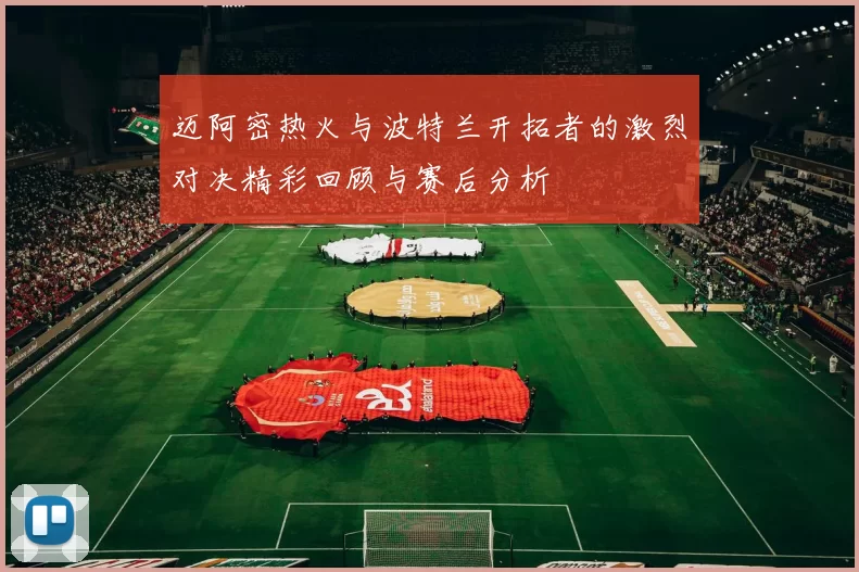 迈阿密热火与波特兰开拓者的激烈对决精彩回顾与赛后分析
