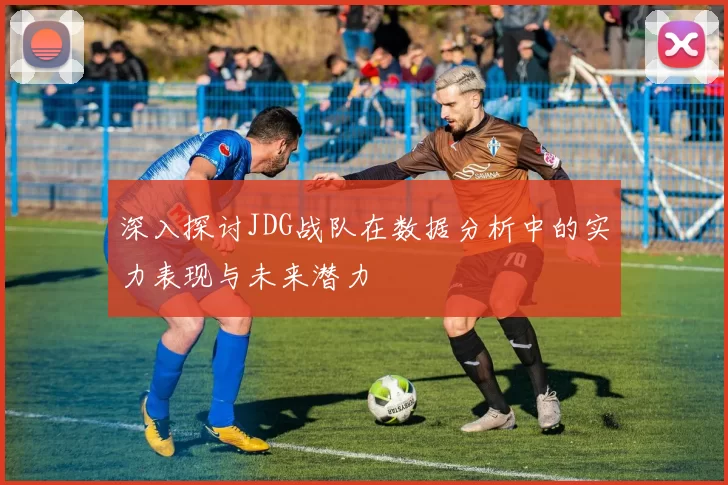 深入探讨JDG战队在数据分析中的实力表现与未来潜力