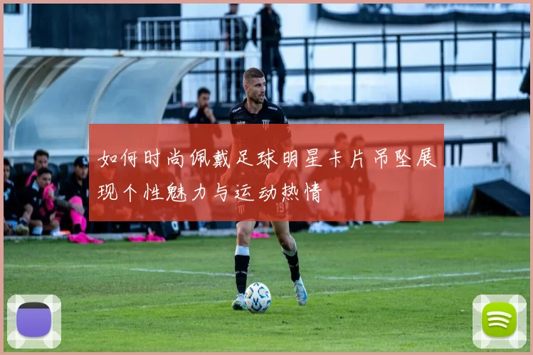 如何时尚佩戴足球明星卡片吊坠展现个性魅力与运动热情