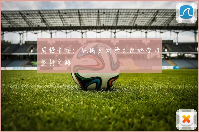 周强专访：从街头到舞台的蜕变与坚持之路