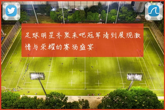 足球明星齐聚来吧冠军请到展现激情与荣耀的赛场盛宴