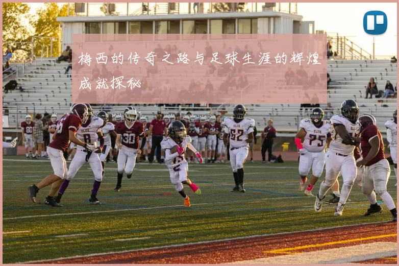 梅西的传奇之路与足球生涯的辉煌成就探秘