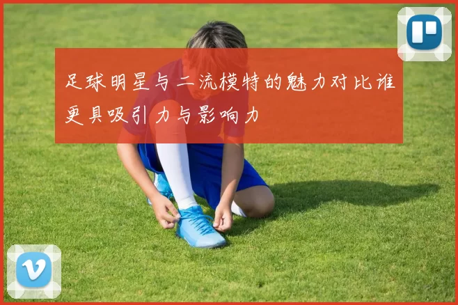 足球明星与二流模特的魅力对比谁更具吸引力与影响力