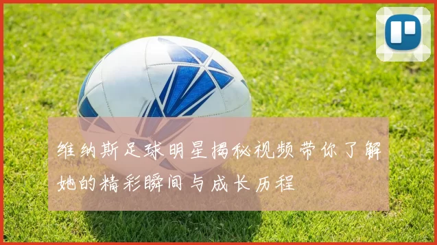 维纳斯足球明星揭秘视频带你了解她的精彩瞬间与成长历程