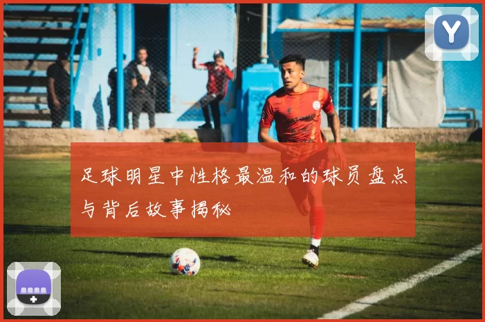 足球明星中性格最温和的球员盘点与背后故事揭秘