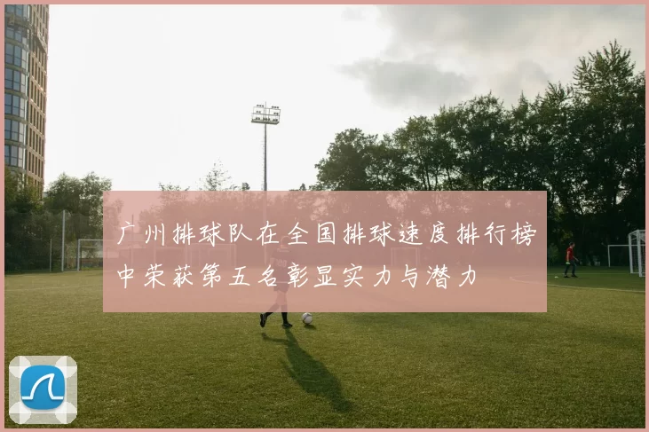 广州排球队在全国排球速度排行榜中荣获第五名彰显实力与潜力