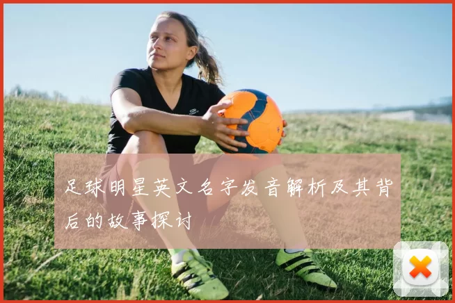 足球明星英文名字发音解析及其背后的故事探讨