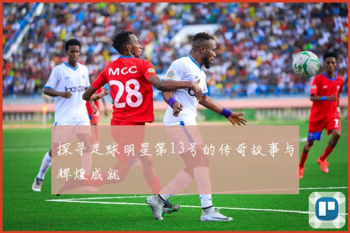 探寻足球明星第13号的传奇故事与辉煌成就