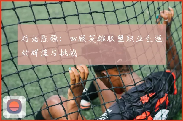 对话陈强：回顾英雄联盟职业生涯的辉煌与挑战