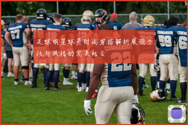 足球明星球员时尚穿搭解析展现个性与风格的完美结合