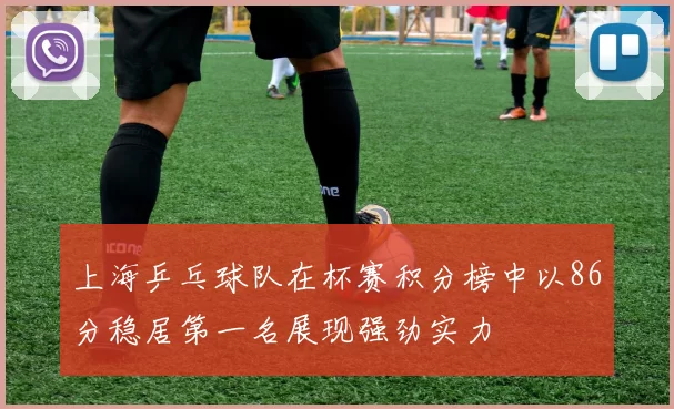 上海乒乓球队在杯赛积分榜中以86分稳居第一名展现强劲实力