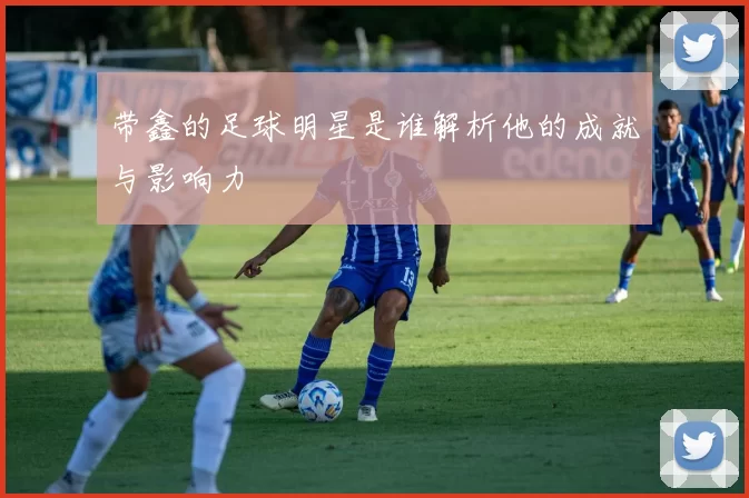 带鑫的足球明星是谁解析他的成就与影响力