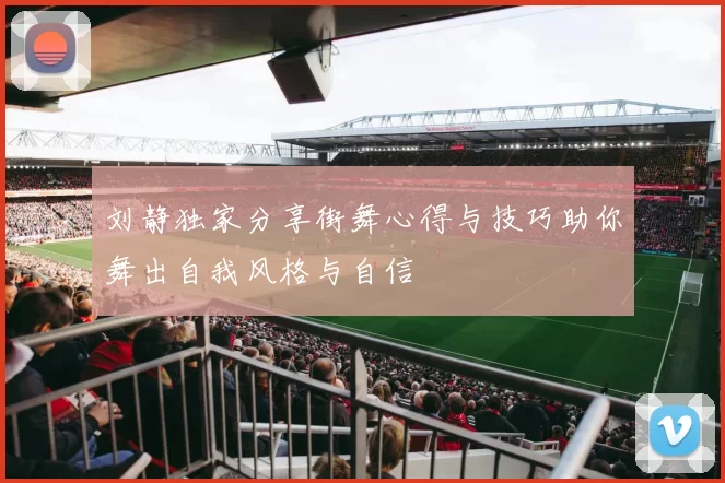刘静独家分享街舞心得与技巧助你舞出自我风格与自信