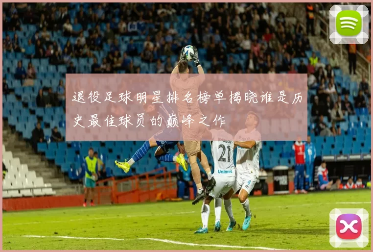 退役足球明星排名榜单揭晓谁是历史最佳球员的巅峰之作