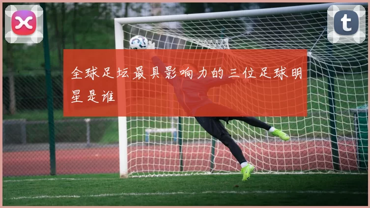 全球足坛最具影响力的三位足球明星是谁