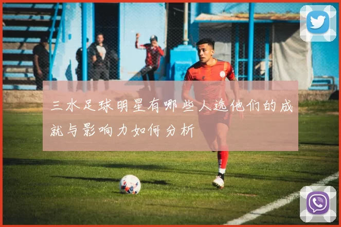 三水足球明星有哪些人选他们的成就与影响力如何分析