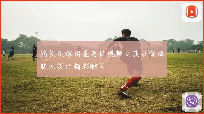 搞笑足球明星恶搞视频合集让你捧腹大笑的精彩瞬间