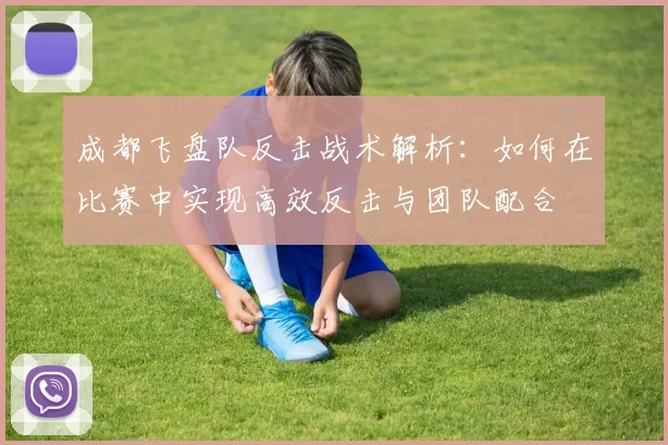 成都飞盘队反击战术解析：如何在比赛中实现高效反击与团队配合