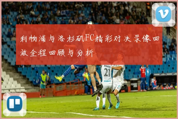利物浦与洛杉矶FC精彩对决录像回放全程回顾与分析