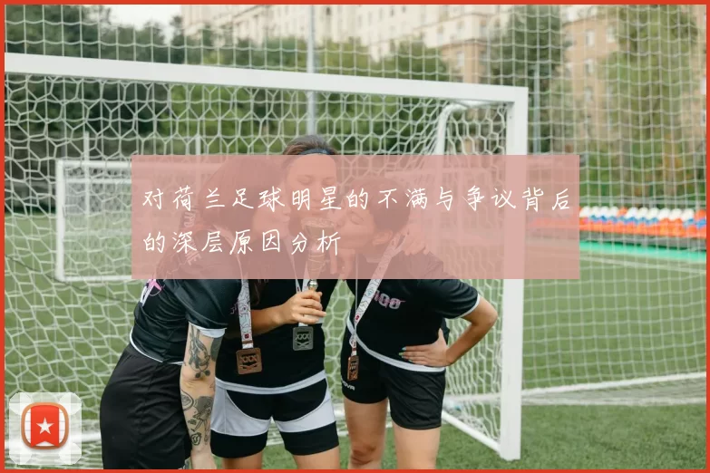 对荷兰足球明星的不满与争议背后的深层原因分析