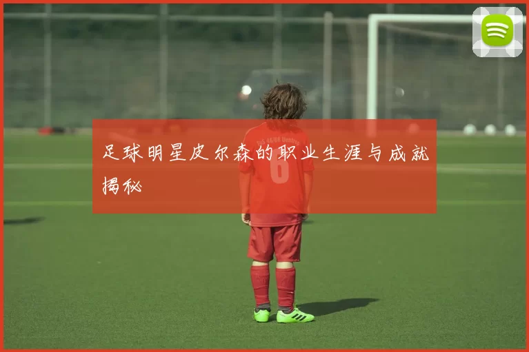 足球明星皮尔森的职业生涯与成就揭秘