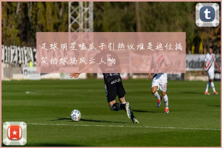 足球明星嗑瓜子引热议谁是这位搞笑的球场风云人物