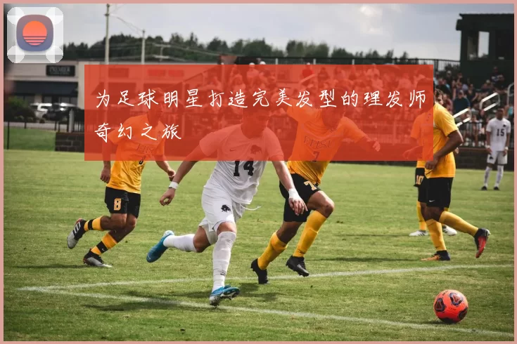 为足球明星打造完美发型的理发师奇幻之旅