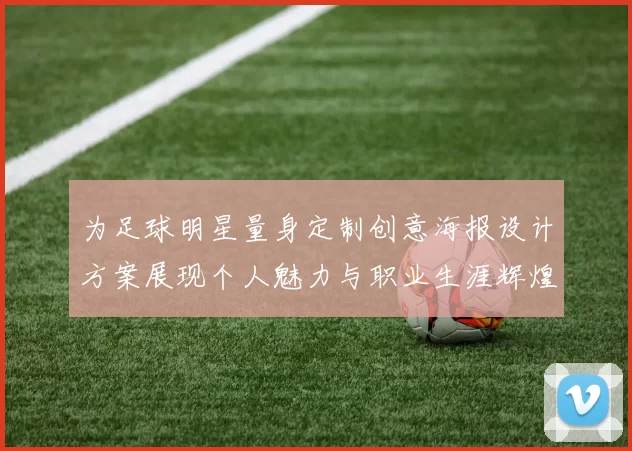 为足球明星量身定制创意海报设计方案展现个人魅力与职业生涯辉煌