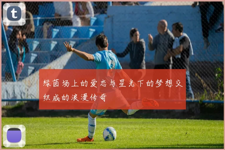 绿茵场上的爱恋与星光下的梦想交织成的浪漫传奇