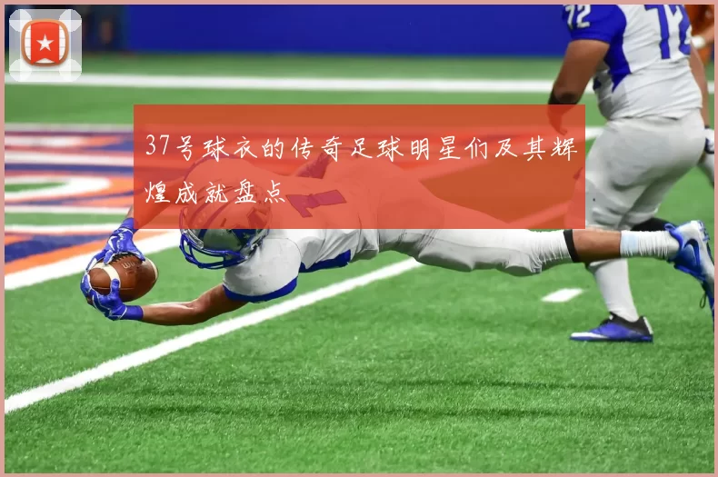 37号球衣的传奇足球明星们及其辉煌成就盘点