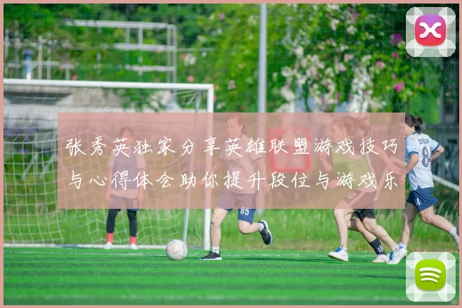 张秀英独家分享英雄联盟游戏技巧与心得体会助你提升段位与游戏乐趣