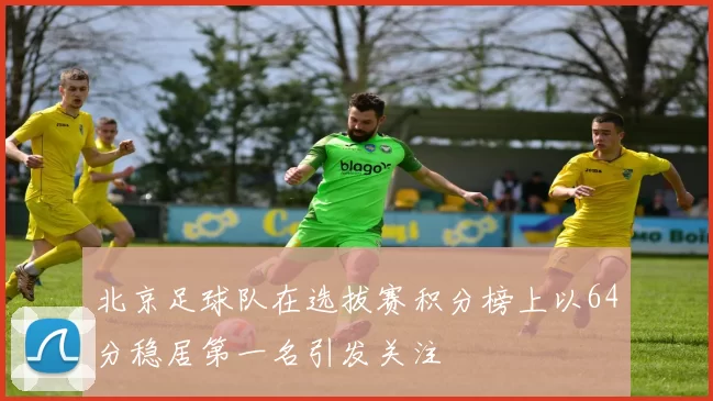 北京足球队在选拔赛积分榜上以64分稳居第一名引发关注