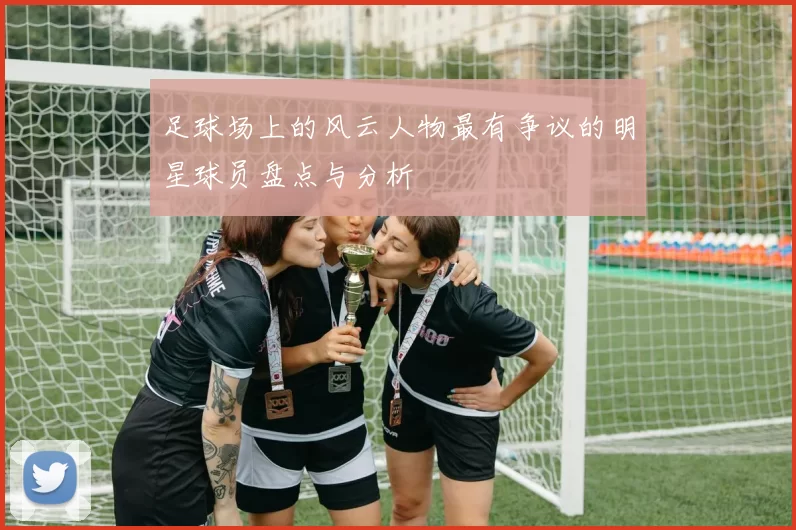 足球场上的风云人物最有争议的明星球员盘点与分析