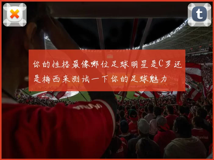 你的性格最像哪位足球明星是C罗还是梅西来测试一下你的足球魅力