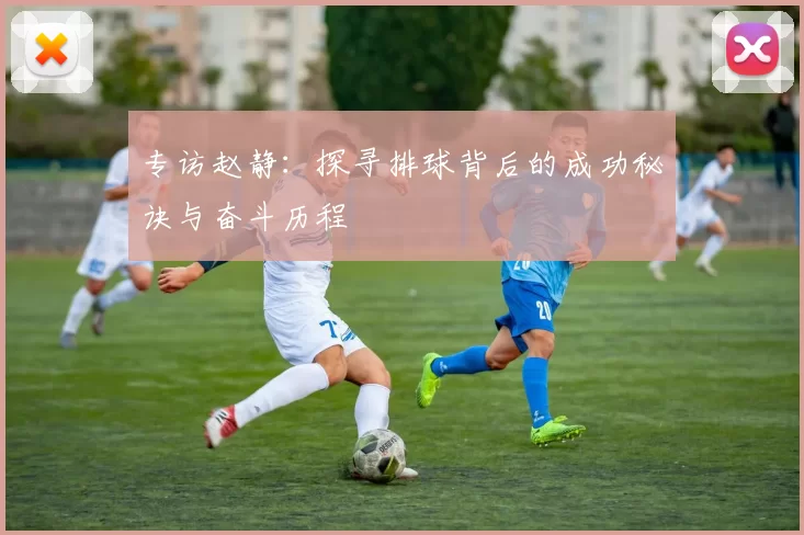 专访赵静：探寻排球背后的成功秘诀与奋斗历程