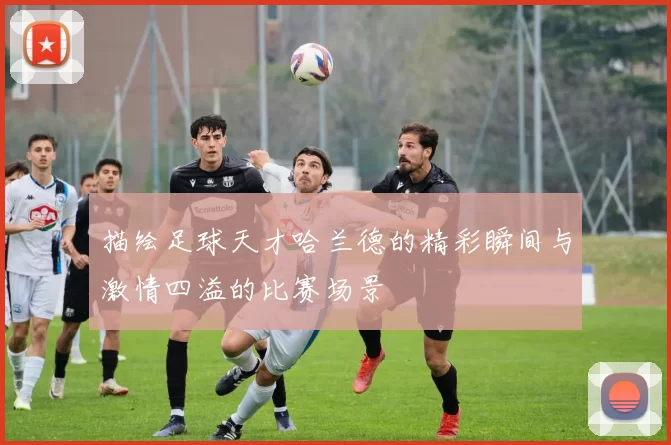 描绘足球天才哈兰德的精彩瞬间与激情四溢的比赛场景